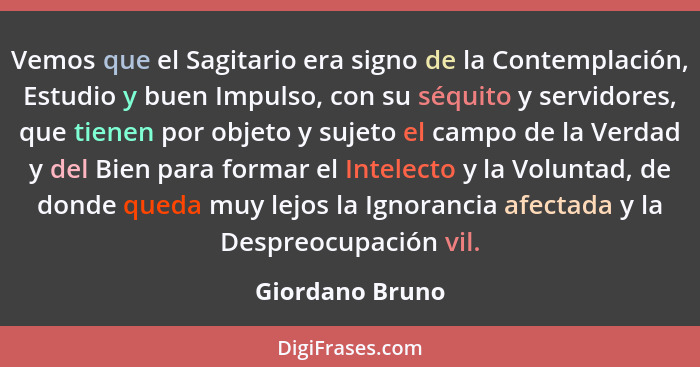 Vemos que el Sagitario era signo de la Contemplación, Estudio y buen Impulso, con su séquito y servidores, que tienen por objeto y su... - Giordano Bruno