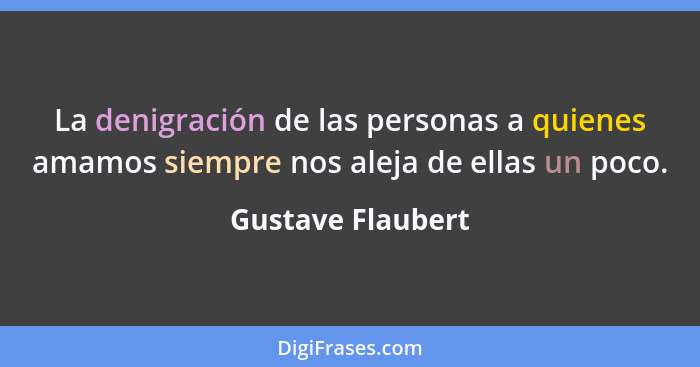 La denigración de las personas a quienes amamos siempre nos aleja de ellas un poco.... - Gustave Flaubert