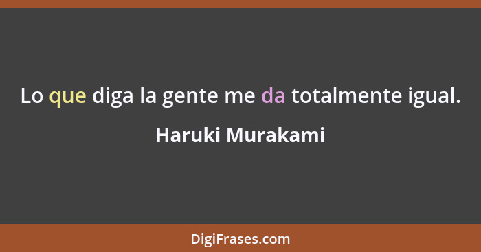 Lo que diga la gente me da totalmente igual.... - Haruki Murakami