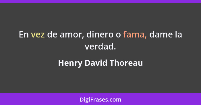 En vez de amor, dinero o fama, dame la verdad.... - Henry David Thoreau
