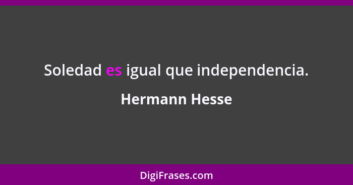 Soledad es igual que independencia.... - Hermann Hesse