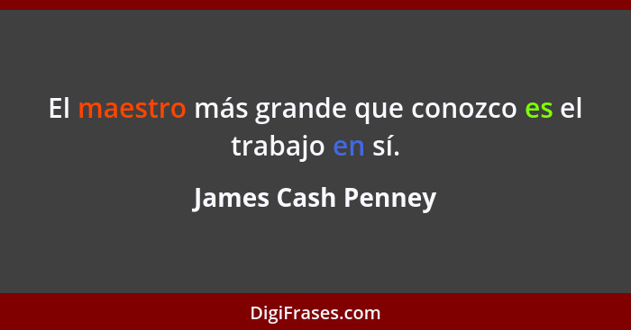 El maestro más grande que conozco es el trabajo en sí.... - James Cash Penney