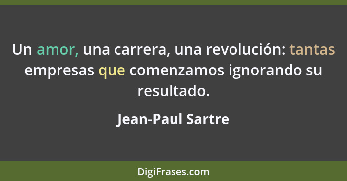 Un amor, una carrera, una revolución: tantas empresas que comenzamos ignorando su resultado.... - Jean-Paul Sartre