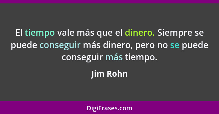 El tiempo vale más que el dinero. Siempre se puede conseguir más dinero, pero no se puede conseguir más tiempo.... - Jim Rohn