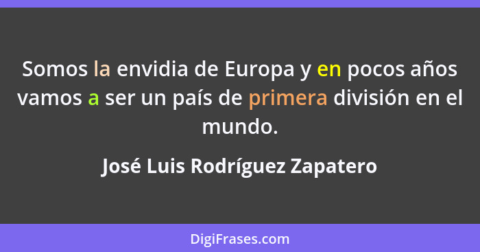 Somos la envidia de Europa y en pocos años vamos a ser un país de primera división en el mundo.... - José Luis Rodríguez Zapatero