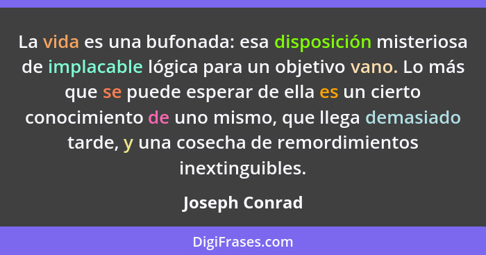 La vida es una bufonada: esa disposición misteriosa de implacable lógica para un objetivo vano. Lo más que se puede esperar de ella es... - Joseph Conrad