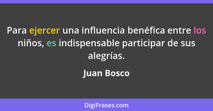 Para ejercer una influencia benéfica entre los niños, es indispensable participar de sus alegrías.... - Juan Bosco