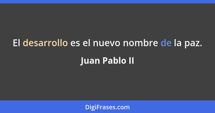 El desarrollo es el nuevo nombre de la paz.... - Juan Pablo II