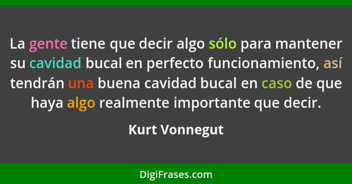 La gente tiene que decir algo sólo para mantener su cavidad bucal en perfecto funcionamiento, así tendrán una buena cavidad bucal en c... - Kurt Vonnegut