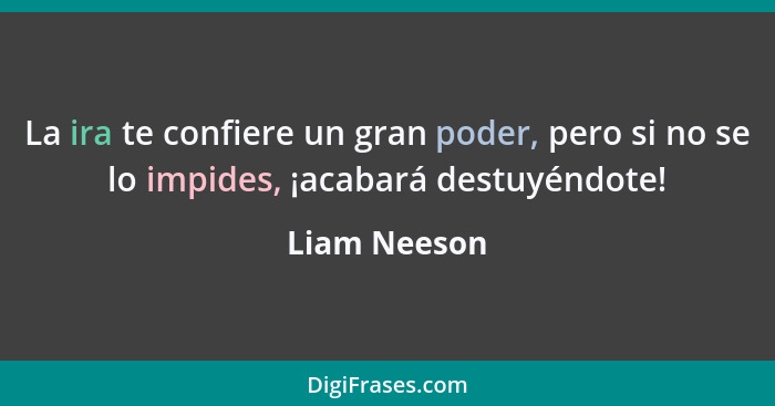 La ira te confiere un gran poder, pero si no se lo impides, ¡acabará destuyéndote!... - Liam Neeson