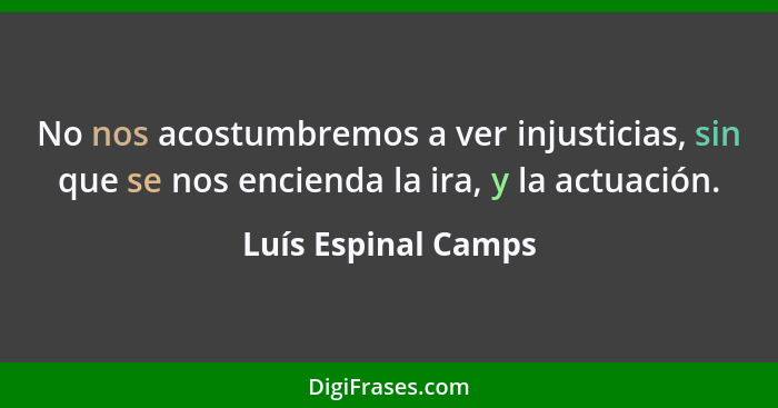 No nos acostumbremos a ver injusticias, sin que se nos encienda la ira, y la actuación.... - Luís Espinal Camps