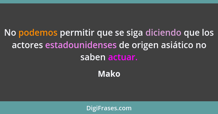 No podemos permitir que se siga diciendo que los actores estadounidenses de origen asiático no saben actuar.... - Mako