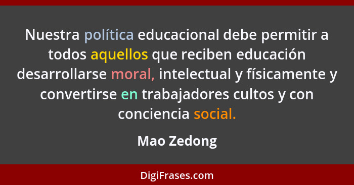 Nuestra política educacional debe permitir a todos aquellos que reciben educación desarrollarse moral, intelectual y físicamente y conver... - Mao Zedong