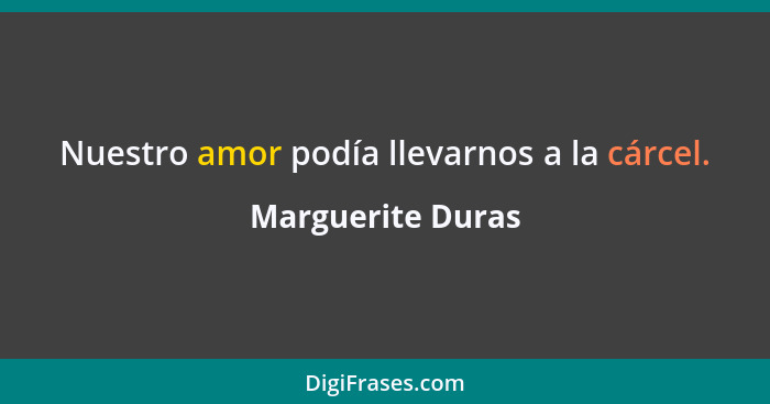 Nuestro amor podía llevarnos a la cárcel.... - Marguerite Duras