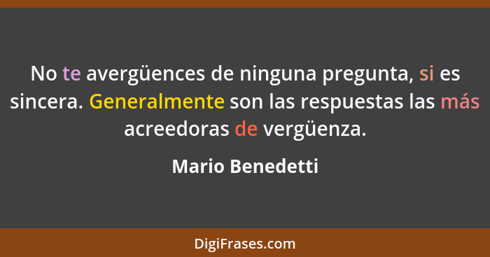 No te avergüences de ninguna pregunta, si es sincera. Generalmente son las respuestas las más acreedoras de vergüenza.... - Mario Benedetti