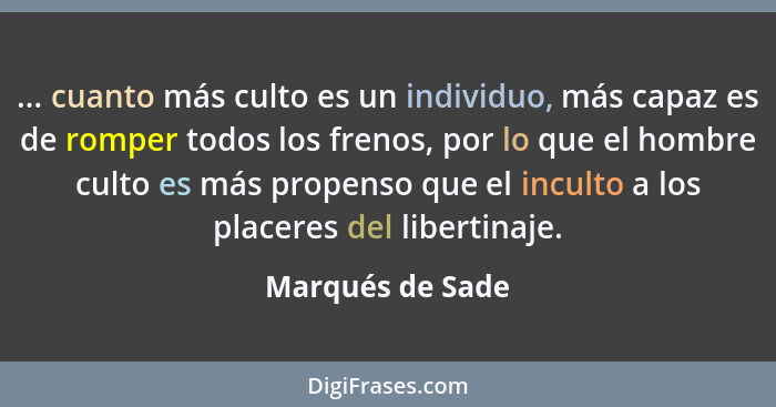 ... cuanto más culto es un individuo, más capaz es de romper todos los frenos, por lo que el hombre culto es más propenso que el inc... - Marqués de Sade