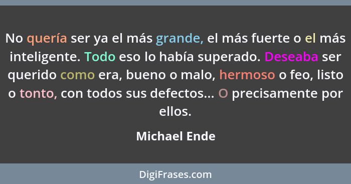 No quería ser ya el más grande, el más fuerte o el más inteligente. Todo eso lo había superado. Deseaba ser querido como era, bueno o m... - Michael Ende