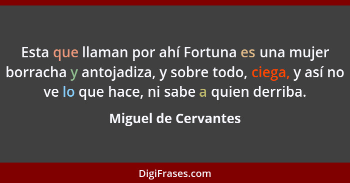 Esta que llaman por ahí Fortuna es una mujer borracha y antojadiza, y sobre todo, ciega, y así no ve lo que hace, ni sabe a quie... - Miguel de Cervantes