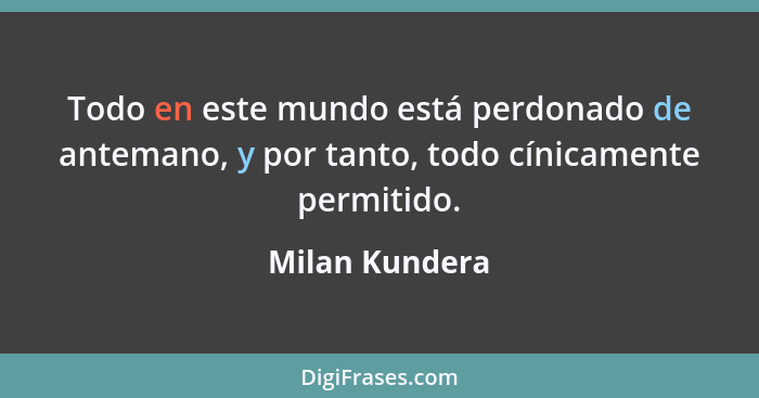 Todo en este mundo está perdonado de antemano, y por tanto, todo cínicamente permitido.... - Milan Kundera