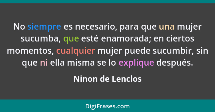 No siempre es necesario, para que una mujer sucumba, que esté enamorada; en ciertos momentos, cualquier mujer puede sucumbir, sin q... - Ninon de Lenclos