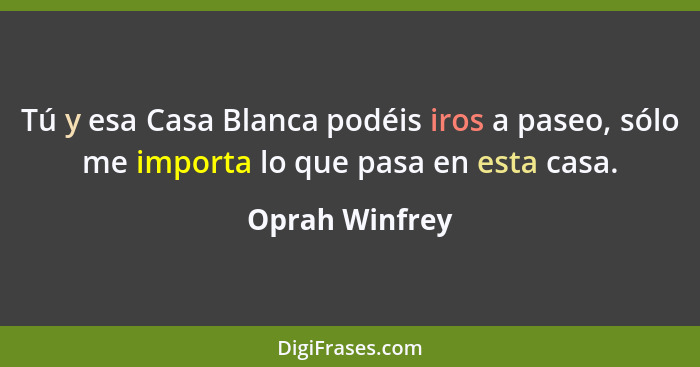 Tú y esa Casa Blanca podéis iros a paseo, sólo me importa lo que pasa en esta casa.... - Oprah Winfrey