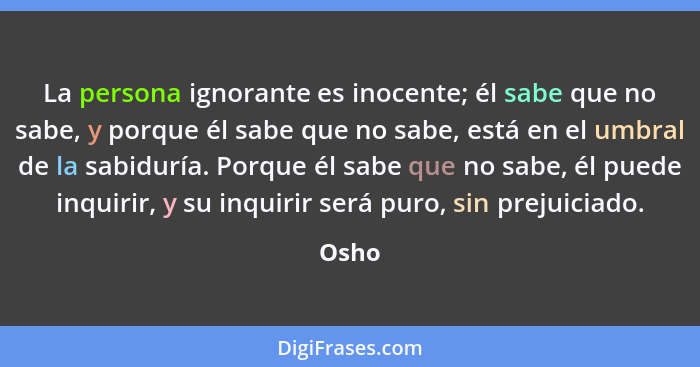 La persona ignorante es inocente; él sabe que no sabe, y porque él sabe que no sabe, está en el umbral de la sabiduría. Porque él sabe que no s... - Osho