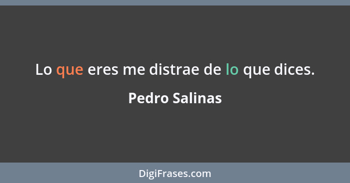 Lo que eres me distrae de lo que dices.... - Pedro Salinas