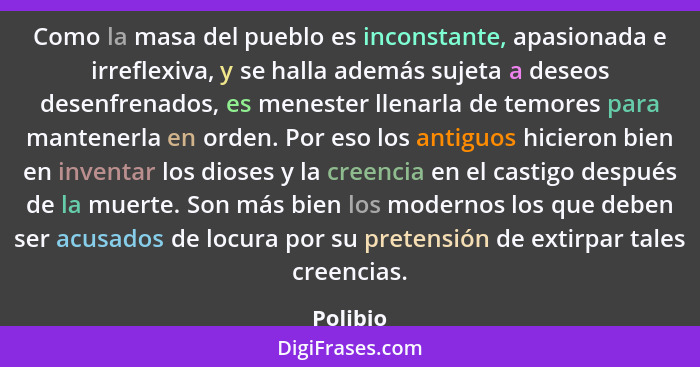 Como la masa del pueblo es inconstante, apasionada e irreflexiva, y se halla además sujeta a deseos desenfrenados, es menester llenarla de t... - Polibio