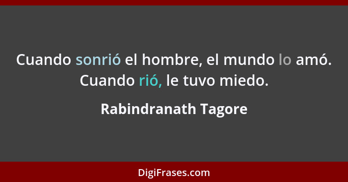 Cuando sonrió el hombre, el mundo lo amó. Cuando rió, le tuvo miedo.... - Rabindranath Tagore