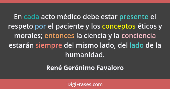 En cada acto médico debe estar presente el respeto por el paciente y los conceptos éticos y morales; entonces la ciencia y la... - René Gerónimo Favaloro