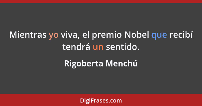 Mientras yo viva, el premio Nobel que recibí tendrá un sentido.... - Rigoberta Menchú