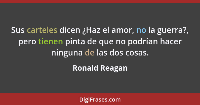 Sus carteles dicen ¿Haz el amor, no la guerra?, pero tienen pinta de que no podrían hacer ninguna de las dos cosas.... - Ronald Reagan