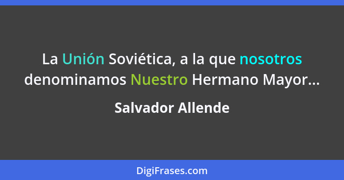 La Unión Soviética, a la que nosotros denominamos Nuestro Hermano Mayor...... - Salvador Allende