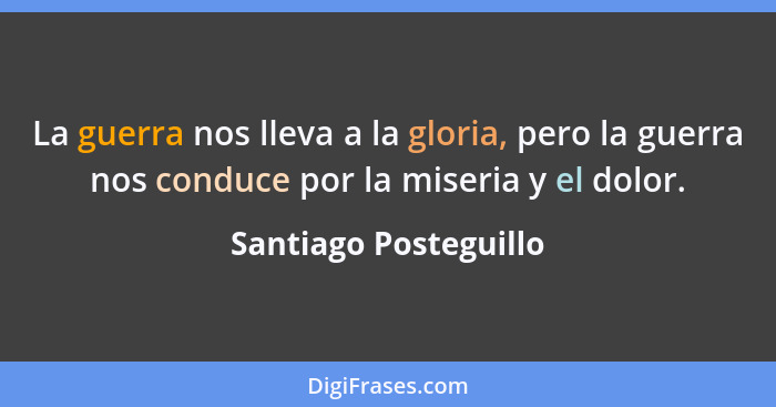 La guerra nos lleva a la gloria, pero la guerra nos conduce por la miseria y el dolor.... - Santiago Posteguillo