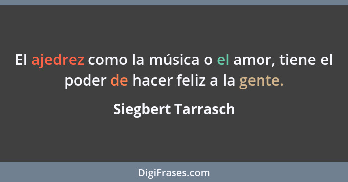 El ajedrez como la música o el amor, tiene el poder de hacer feliz a la gente.... - Siegbert Tarrasch