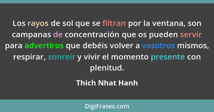 Los rayos de sol que se filtran por la ventana, son campanas de concentración que os pueden servir para advertiros que debéis volver... - Thich Nhat Hanh