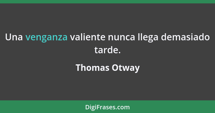 Una venganza valiente nunca llega demasiado tarde.... - Thomas Otway