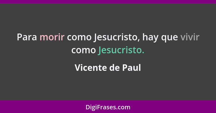 Para morir como Jesucristo, hay que vivir como Jesucristo.... - Vicente de Paul