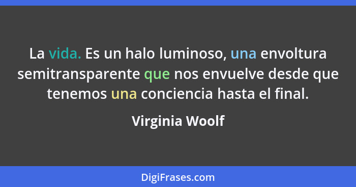 La vida. Es un halo luminoso, una envoltura semitransparente que nos envuelve desde que tenemos una conciencia hasta el final.... - Virginia Woolf