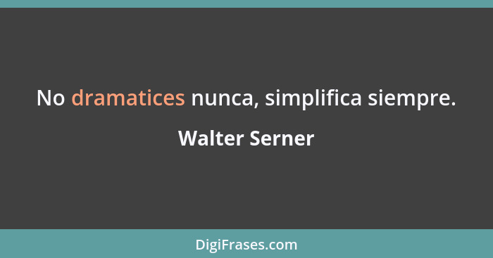 No dramatices nunca, simplifica siempre.... - Walter Serner