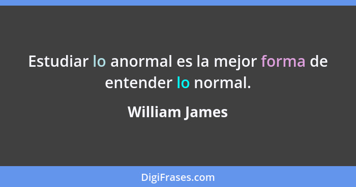Estudiar lo anormal es la mejor forma de entender lo normal.... - William James