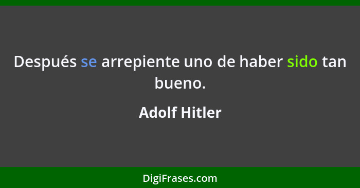 Después se arrepiente uno de haber sido tan bueno.... - Adolf Hitler