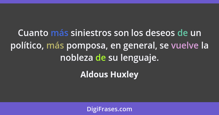 Cuanto más siniestros son los deseos de un político, más pomposa, en general, se vuelve la nobleza de su lenguaje.... - Aldous Huxley