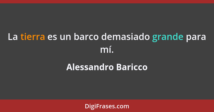 La tierra es un barco demasiado grande para mí.... - Alessandro Baricco