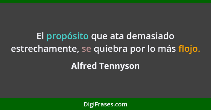 El propósito que ata demasiado estrechamente, se quiebra por lo más flojo.... - Alfred Tennyson