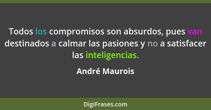 Todos los compromisos son absurdos, pues van destinados a calmar las pasiones y no a satisfacer las inteligencias.... - André Maurois