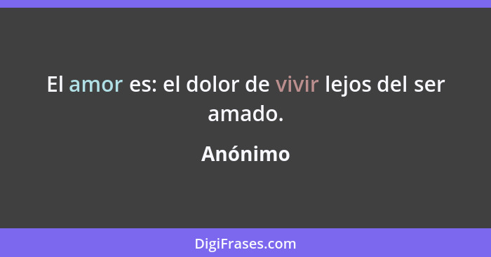 El amor es: el dolor de vivir lejos del ser amado.... - Anónimo