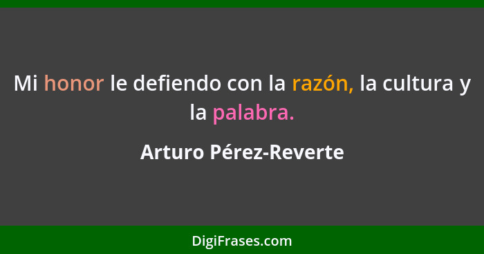 Mi honor le defiendo con la razón, la cultura y la palabra.... - Arturo Pérez-Reverte