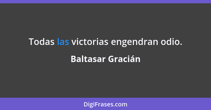 Todas las victorias engendran odio.... - Baltasar Gracián