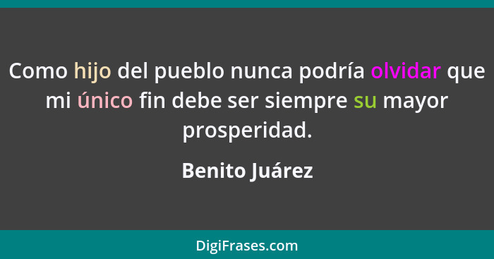 Como hijo del pueblo nunca podría olvidar que mi único fin debe ser siempre su mayor prosperidad.... - Benito Juárez